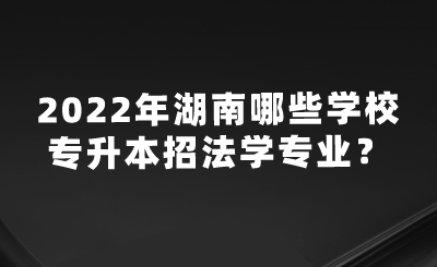 2022年湖南哪些學(xué)校專升本招法學(xué)專業(yè)？.png