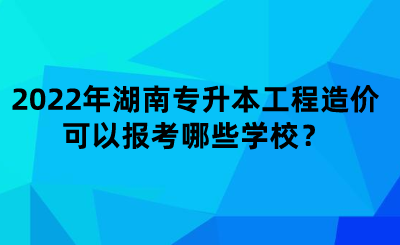 2022年湖南專升本工程造價(jià)可以報(bào)考哪些學(xué)校？.png