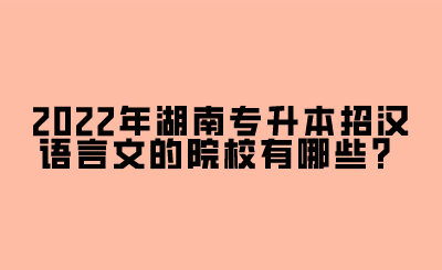 2022年湖南專升本招漢語言文的院校有哪些？.png