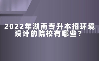 2022年湖南專升本招環(huán)境設(shè)計的院校有哪些？.png