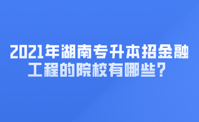 2021年湖南專升本招金融工程的院校有哪些？ (1).png