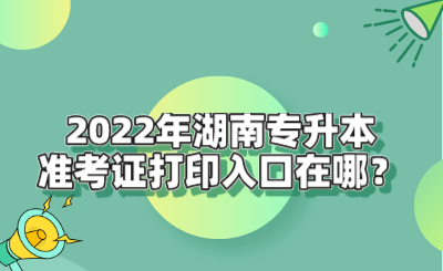 2022年湖南專升本準考證打印入口在哪？.png