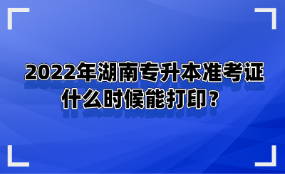 2022年湖南專升本準(zhǔn)考證什么時候能打印？.png