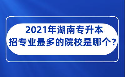 2021年湖南專升本招專業(yè)最多的院校是哪個？.png