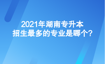 2021年湖南專(zhuān)升本招生最多的專(zhuān)業(yè)是哪個(gè)_.png