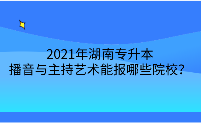 2021年湖南專升本播音與主持藝術(shù)能報(bào)哪些院校？.png