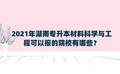 2021年湖南專升本材料科學(xué)與工程可以報(bào)的院校有哪些？.png