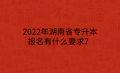 2022年湖南省專(zhuān)升本報(bào)名有什么要求？.png