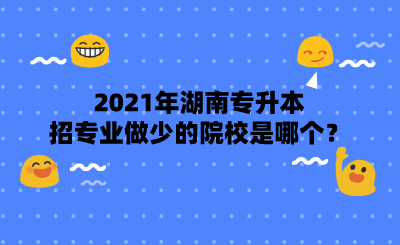 2021年湖南專升本招專業(yè)做少的院校是哪個？.png