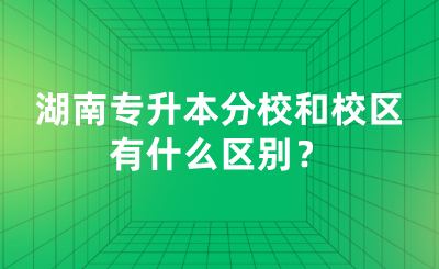 湖南專升本分校和校區(qū)有什么區(qū)別？.png