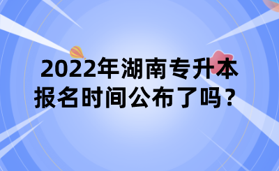 2022年湖南專升本報(bào)名時(shí)間公布了嗎？.png