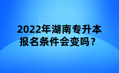 2022年湖南專升本報(bào)名條件會(huì)變嗎？.png