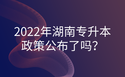 2022年湖南專升本政策公布了嗎？.png