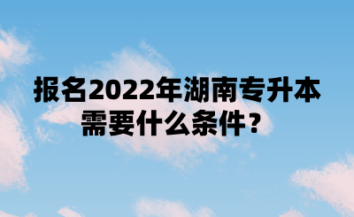 報(bào)名2022年湖南專升本需要什么條件？.png