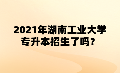 2021年湖南工業(yè)大學(xué)專升本招生了嗎？.png