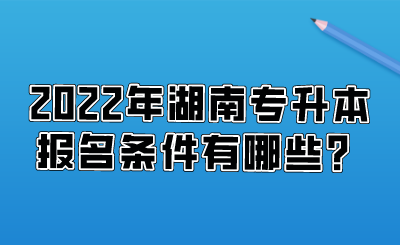 2022年湖南專升本報(bào)名條件有哪些？.png