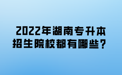 2022年湖南專升本招生院校都有哪些？.png