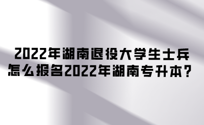 2022年湖南退役大學生士兵怎么報名2022年湖南專升本？.png