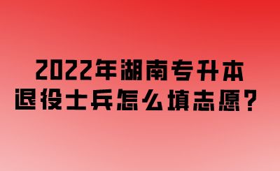 2022年湖南專升本退役士兵怎么填志愿？.png