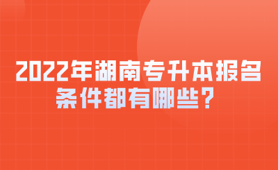 2022年湖南專升本報名條件都有哪些？.png