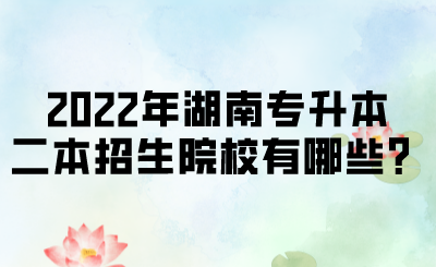 2022年湖南專升本二本招生院校有哪些？.png