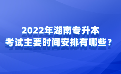 2022年湖南專升本考試主要時間安排有哪些？.png