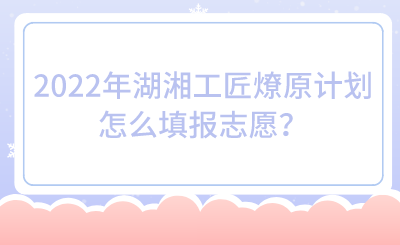 2022年湖湘工匠燎原計劃怎么填報志愿？.png