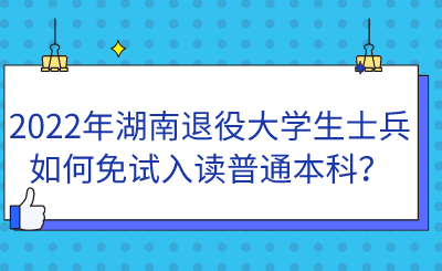 2022年湖南退役大學(xué)生士兵如何免試入讀普通本科？.png