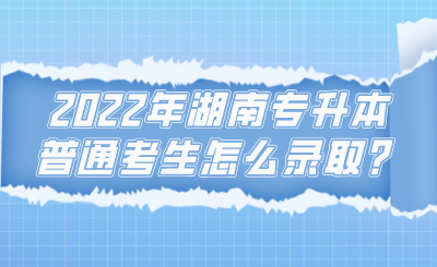 2022年湖南專升本普通考生怎么錄取？.png