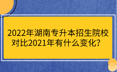 2022年湖南專升本招生院校對比2021年有什么變化？.png