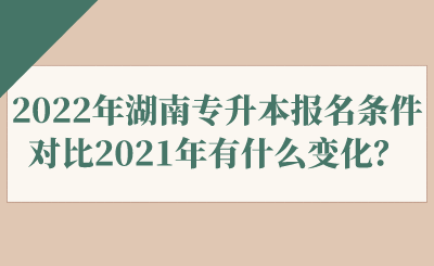 2022年湖南專升本報名條件對比2021年有什么變化？.png