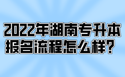 2022年湖南專升本報名流程怎么樣？.png