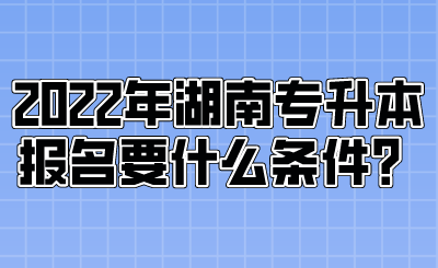 2022年湖南專升本報(bào)名要什么條件？.png