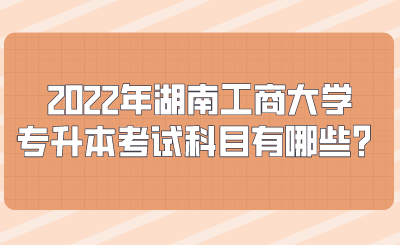 2022年湖南工商大學(xué)專升本考試科目有哪些？.png