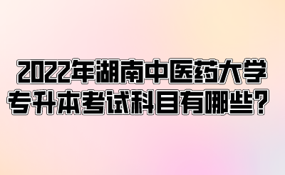 2022年湖南中醫(yī)藥大學專升本考試科目有哪些？.png