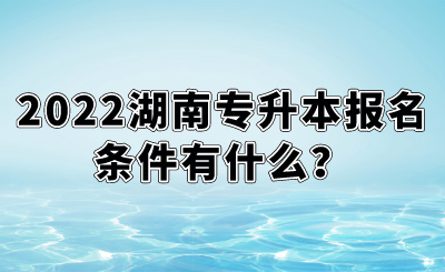 2022湖南專升本報名條件有什么？.png