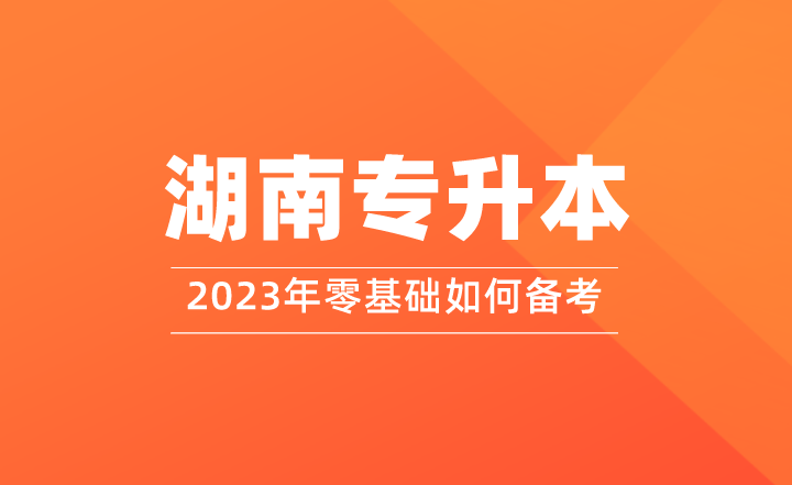 零基礎(chǔ)如何備考2023年湖南專升本？