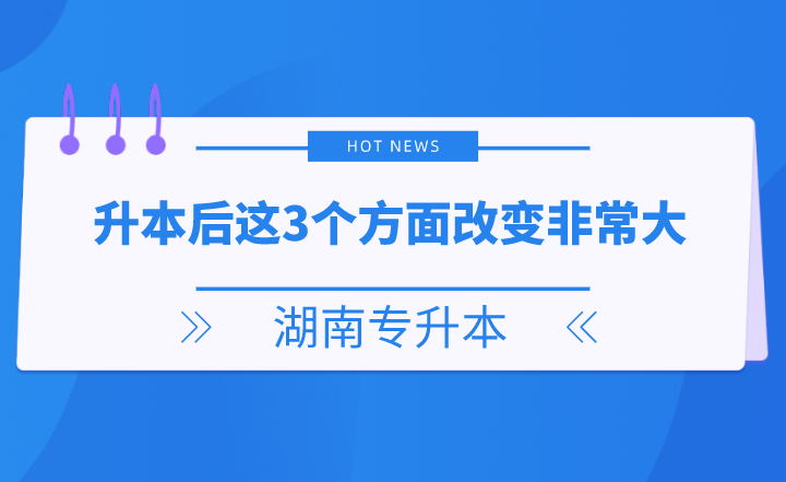 湖南專升本后這3個方面改變非常大，你get了嗎？