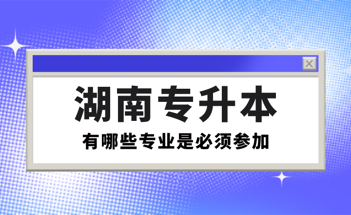 有哪些專業(yè)是必須參加湖南專升本的?