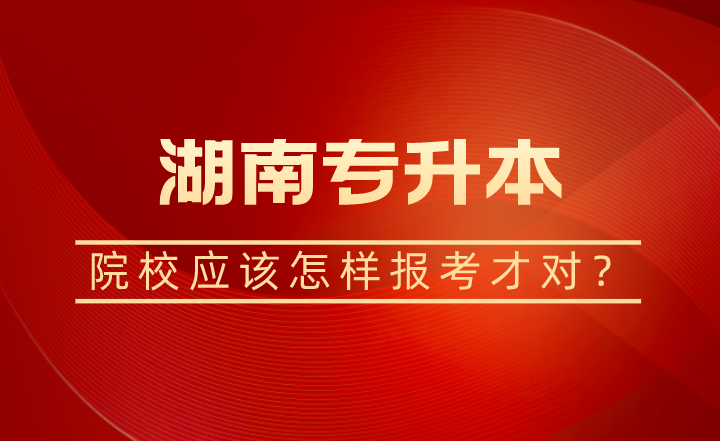 湖南專升本院校應(yīng)該怎樣報考才對？