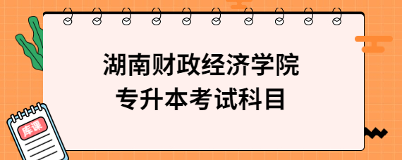 湖南財政經(jīng)濟學院專升本考試科目