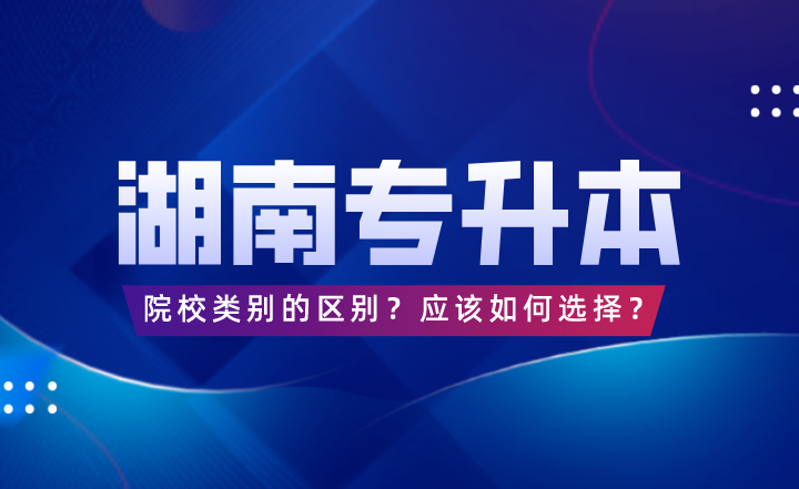 湖南專升本院校類別的區(qū)別？應(yīng)該如何選擇？