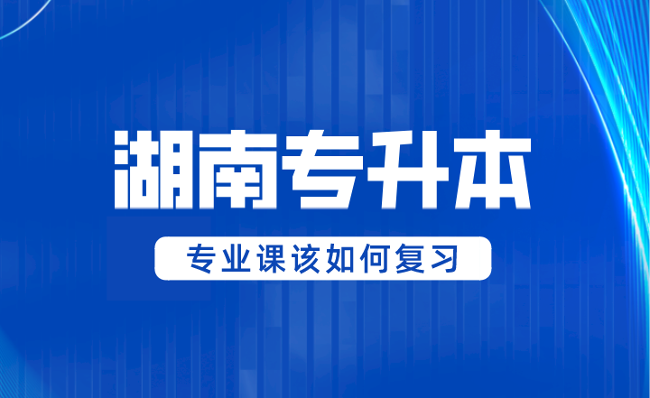 2024年湖南專升本專業(yè)課該如何復(fù)習(xí)？