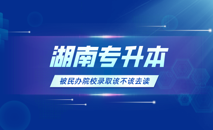 湖南專升本被民辦院校錄取該不該去讀？