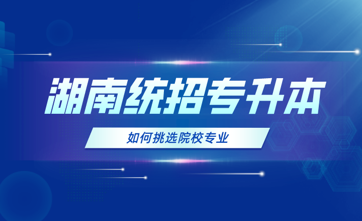 2024年湖南統(tǒng)招專升本如何挑選院校專業(yè)？