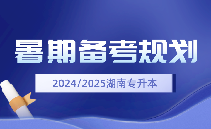 2024、2025年湖南專升本暑期備考規(guī)劃