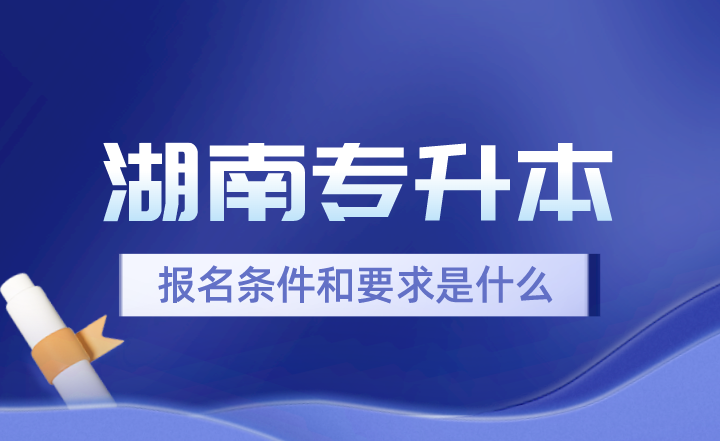 2024年湖南專升本報名條件和要求是什么？