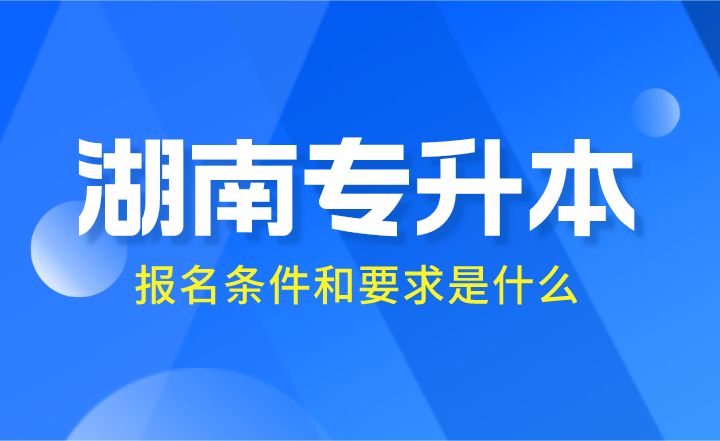 2024年湖南專(zhuān)升本報(bào)名條件和要求是什么？