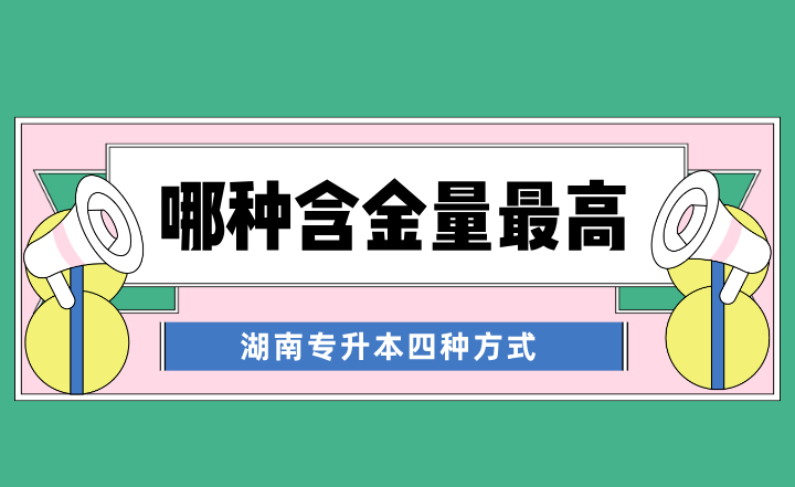 湖南專升本四種方式，哪種含金量最高？