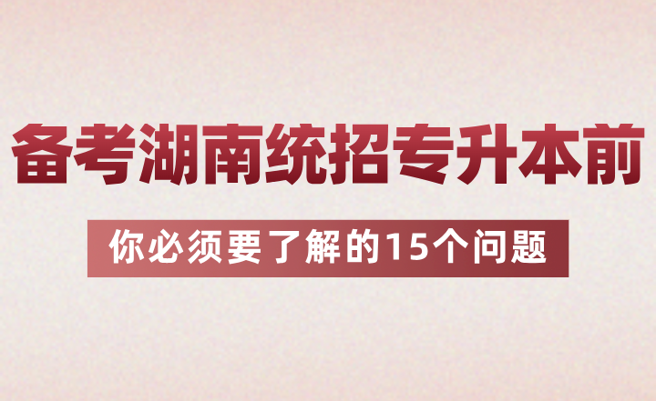 備考湖南統(tǒng)招專升本前你必須要了解的15個(gè)問題